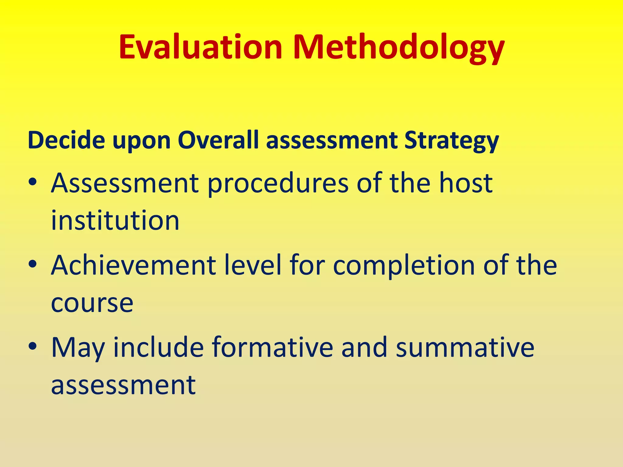 Evaluation Methodology
Decide upon Overall assessment Strategy
• Assessment procedures of the host
institution
• Achievement level for completion of the
course
• May include formative and summative
assessment
 