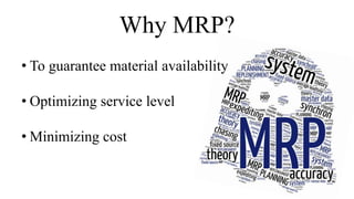 Why MRP?
• To guarantee material availability
• Optimizing service level
• Minimizing cost
 