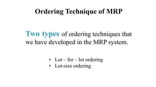 Ordering Technique of MRP
Two types of ordering techniques that
we have developed in the MRP system.
• Lot – for – lot ordering
• Lot-size ordering
 
