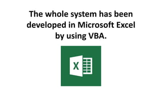 The whole system has been
developed in Microsoft Excel
by using VBA.
 