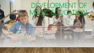 DEVELOPMENT OF
MUSIC EDUCATION
INSTITUTION:
NAME:
DATE:
 