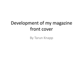 Development of my magazine
        front cover
        By Tarun Knapp
 