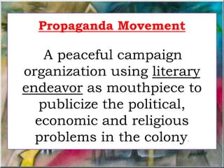 Propaganda Movement
A peaceful campaign
organization using literary
endeavor as mouthpiece to
publicize the political,
economic and religious
problems in the colony.
 