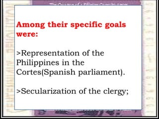 Among their specific goals
were:
>Representation of the
Philippines in the
Cortes(Spanish parliament).
>Secularization of the clergy;
 