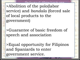 >Abolition of the polo(labor
service) and bandala (forced sale
of local products to the
government)
>Guarantee of basic freedom of
speech and association
>Equal opportunity for Filipinos
and Spaniards to enter
government service.
 