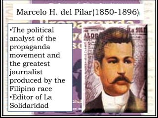 Marcelo H. del Pilar(1850-1896))
•The political
analyst of the
propaganda
movement and
the greatest
journalist
produced by the
Filipino race
•Editor of La
Solidaridad
 