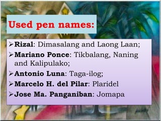 Used pen names:
Rizal: Dimasalang and Laong Laan;
Mariano Ponce: Tikbalang, Naning
and Kalipulako;
Antonio Luna: Taga-ilog;
Marcelo H. del Pilar: Plaridel
Jose Ma. Panganiban: Jomapa
 