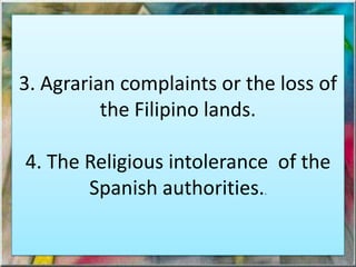 3. Agrarian complaints or the loss of
the Filipino lands.
4. The Religious intolerance of the
Spanish authorities..
 
