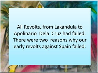 All Revolts, from Lakandula to
Apolinario Dela Cruz had failed.
There were two reasons why our
early revolts against Spain failed:
 