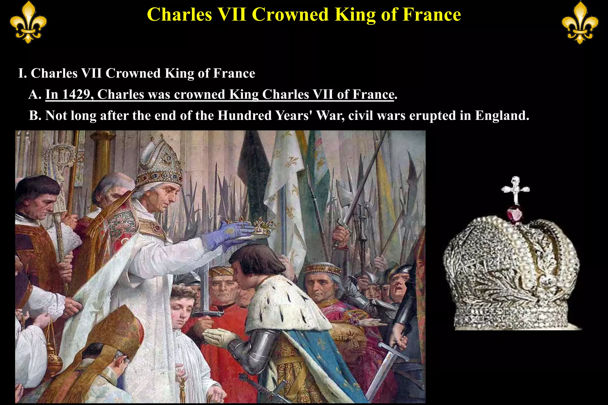 Charles VII Crowned King of France
I. Charles VII Crowned King of France
A. In 1429, Charles was crowned King Charles VII of France.
B. Not long after the end of the Hundred Years' War, civil wars erupted in England.
 