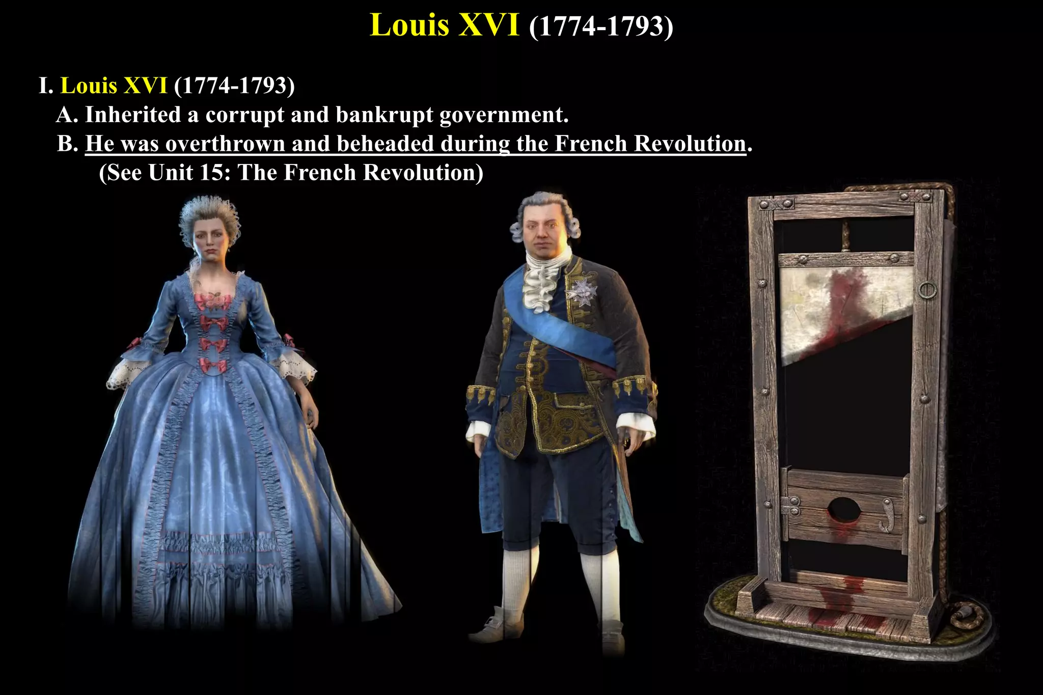 Louis XVI (1774-1793)
I. Louis XVI (1774-1793)
A. Inherited a corrupt and bankrupt government.
B. He was overthrown and beheaded during the French Revolution.
(See Unit 15: The French Revolution)
 