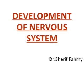 DEVELOPMENT
OF NERVOUS
SYSTEM
Dr.Sherif Fahmy
 
