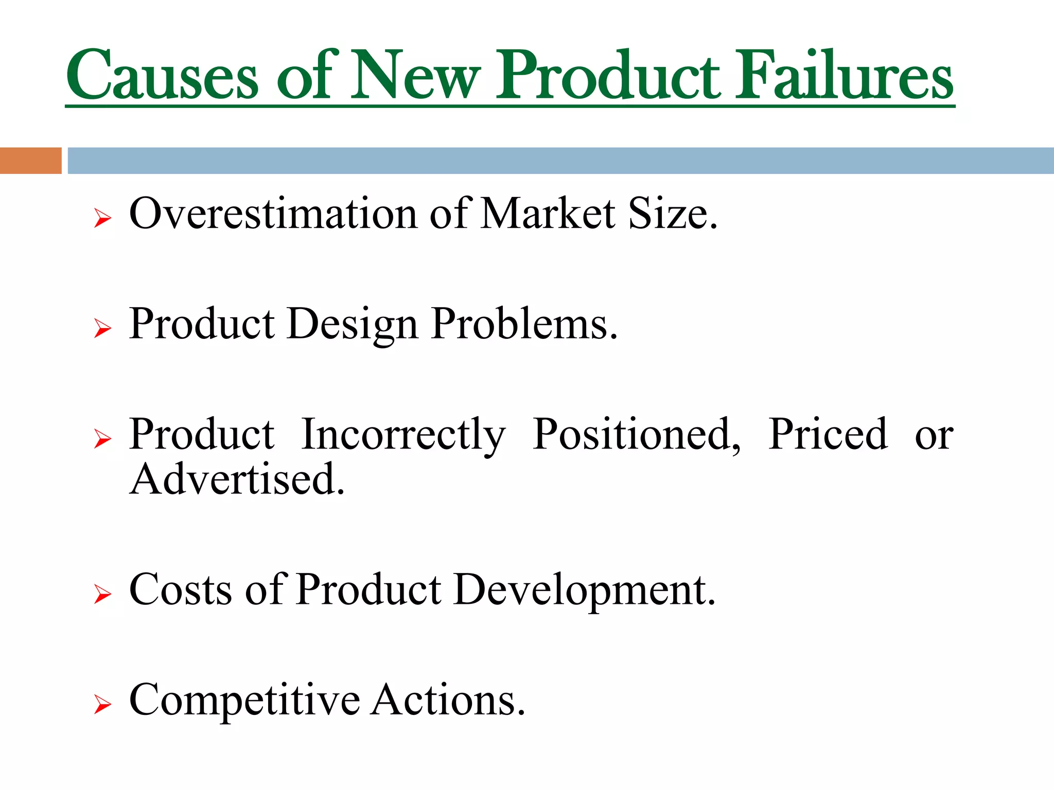 Causes of New Product Failures
   Overestimation of Market Size.

   Product Design Problems.

   Product Incorrectly Positioned, Priced or
    Advertised.

   Costs of Product Development.

   Competitive Actions.
 