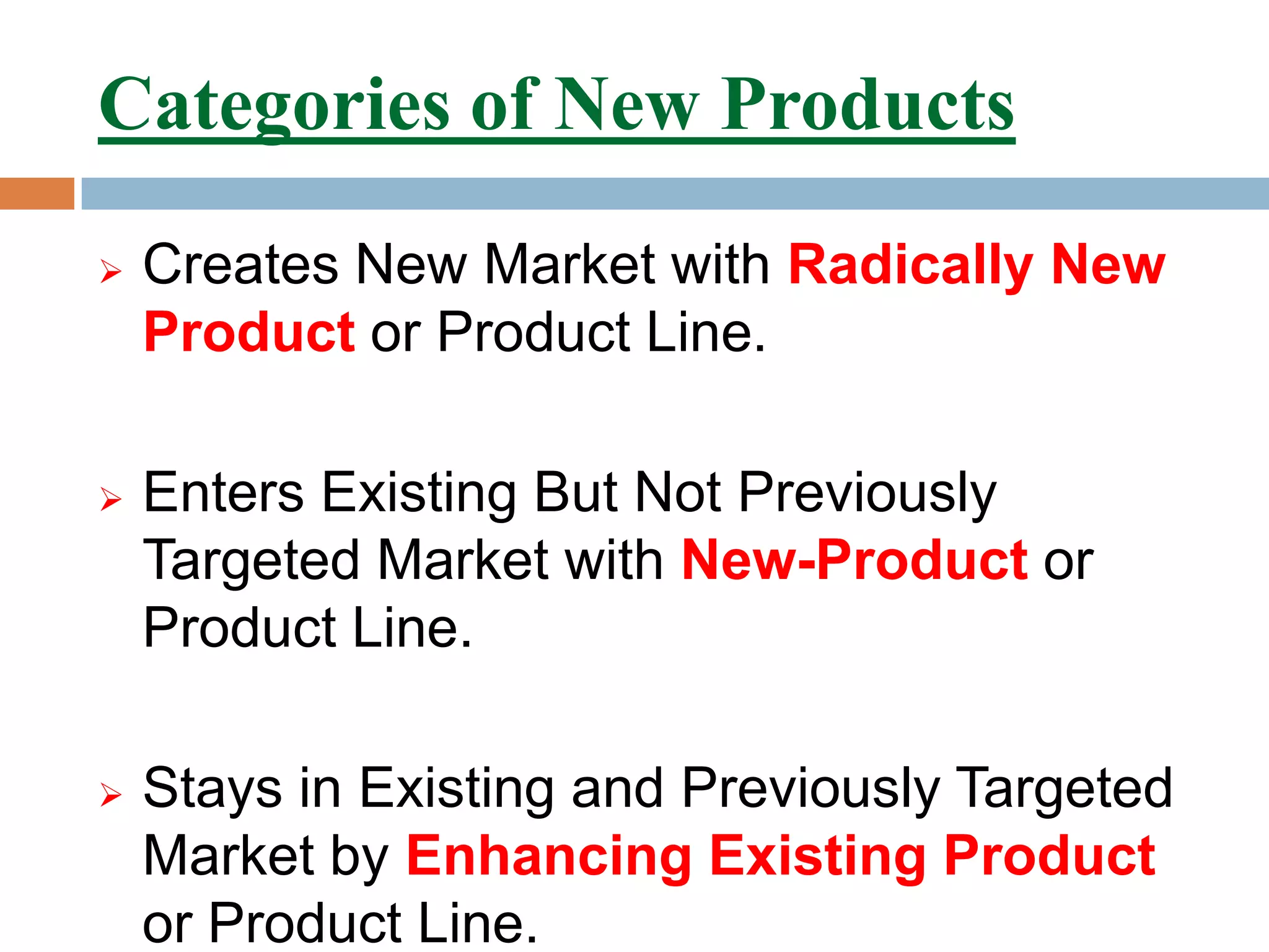 Categories of New Products
   Creates New Market with Radically New
    Product or Product Line.

   Enters Existing But Not Previously
    Targeted Market with New-Product or
    Product Line.

   Stays in Existing and Previously Targeted
    Market by Enhancing Existing Product
    or Product Line.
 