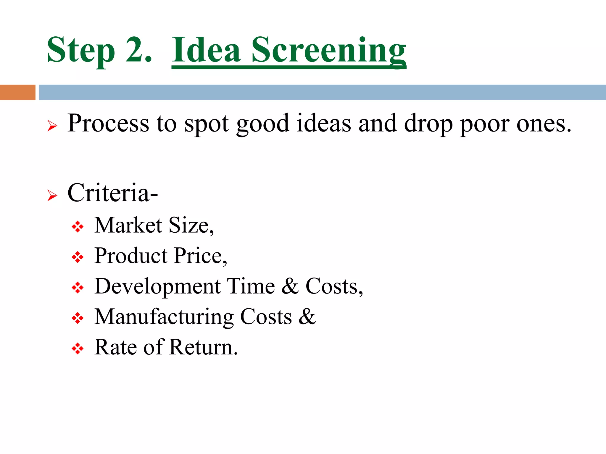 Step 2. Idea Screening
   Process to spot good ideas and drop poor ones.

   Criteria-
       Market Size,
       Product Price,
       Development Time & Costs,
       Manufacturing Costs &
       Rate of Return.
 