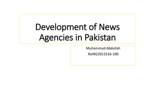 Development of News
Agencies in Pakistan
Muhammad Abdullah
Roll#22011516-100
 