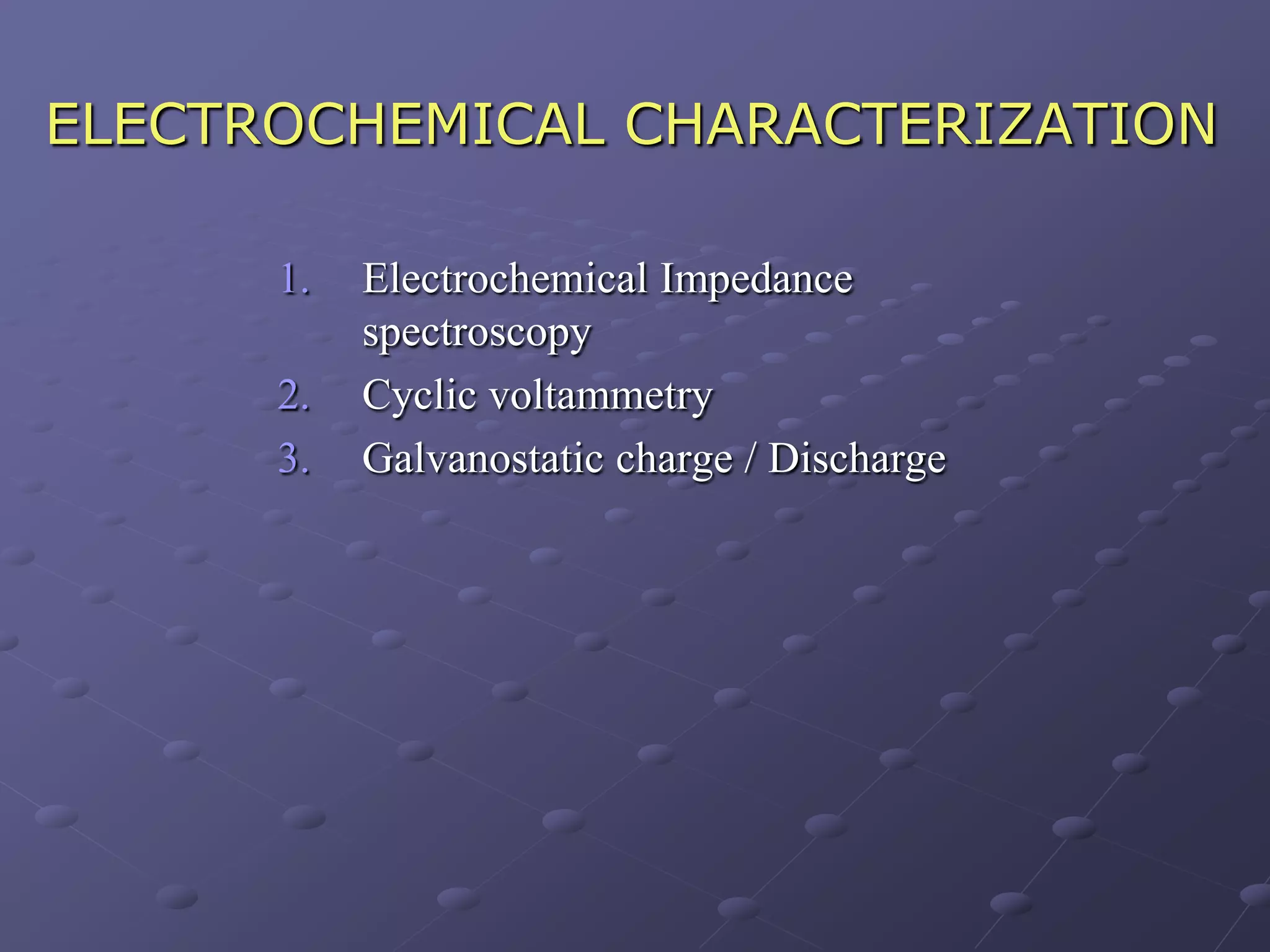 ELECTROCHEMICAL CHARACTERIZATION

      1.   Electrochemical Impedance
           spectroscopy
      2.   Cyclic voltammetry
      3.   Galvanostatic charge / Discharge
 