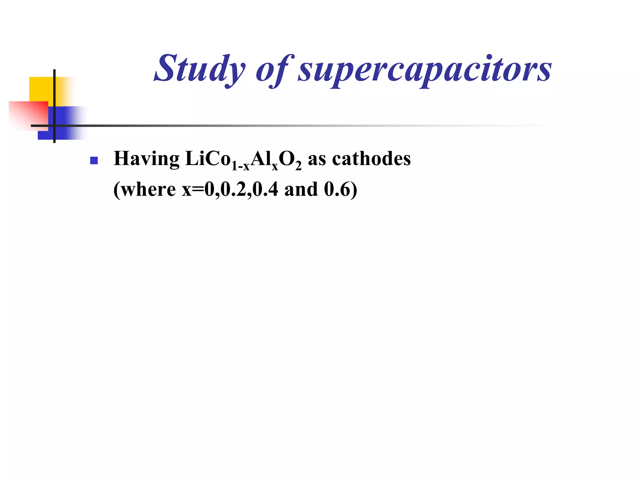 Study of supercapacitors

   Having LiCo1-xAlxO2 as cathodes
    (where x=0,0.2,0.4 and 0.6)
 