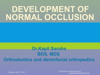 DEVELOPMENT OF
NORMAL OCCLUSION
Dr.Kapil Saroha
BDS, MDS
Orthodontics and dentofacial orthopedics
Monday, July 31, 2017
Dr.Dentiste's Dental Academy
WWW.DRDENTISTE.COM
 