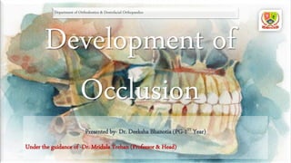 Development of
Occlusion
Presented by- Dr. Deeksha Bhanotia (PG-1ST Year)
Under the guidance of -Dr. Mridula Trehan (Professor & Head)
Department of Orthodontics & Dentofacial Orthopaedics
 