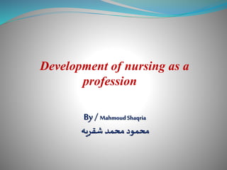 Development of nursing as a
profession
By / MahmoudShaqria
‫شقريه‬ ‫محمد‬ ‫محمود‬
 