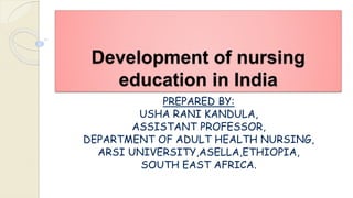 Development of nursing
education in India
PREPARED BY:
USHA RANI KANDULA,
ASSISTANT PROFESSOR,
DEPARTMENT OF ADULT HEALTH NURSING,
ARSI UNIVERSITY,ASELLA,ETHIOPIA,
SOUTH EAST AFRICA.
 