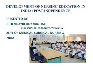 DEVELOPMENT OF NURSING EDUCATION IN
INDIA: POST-INDPENDENCE
PRESENTED BY:
PROF.VIJAYREDDY VANDALI
• PHD SCHOLAR, M.SC(N).PGCDE,MIPHA,.
DEPT OF MEDICAL-SURGICAL NURSING
INDIA
 