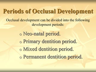 Periods of Occlusal Development
Occlusal development can be divided into the following
development periods:
o Neo-natal period.
o Primary dentition period.
o Mixed dentition period.
o Permanent dentition period.
 