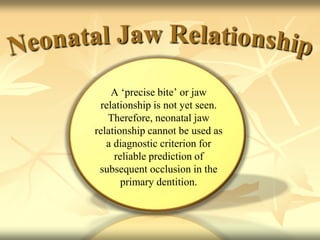 A ‘precise bite’ or jaw
relationship is not yet seen.
Therefore, neonatal jaw
relationship cannot be used as
a diagnostic criterion for
reliable prediction of
subsequent occlusion in the
primary dentition.
 