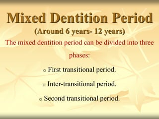 Mixed Dentition Period
(Around 6 years- 12 years)
The mixed dentition period can be divided into three
phases:
o First transitional period.
o Inter-transitional period.
o Second transitional period.
 