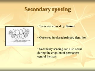 Secondary spacing
• Term was coined by Baume
• Observed in closed primary dentition
• Secondary spacing can also occur
during the eruption of permanent
central incisors
 