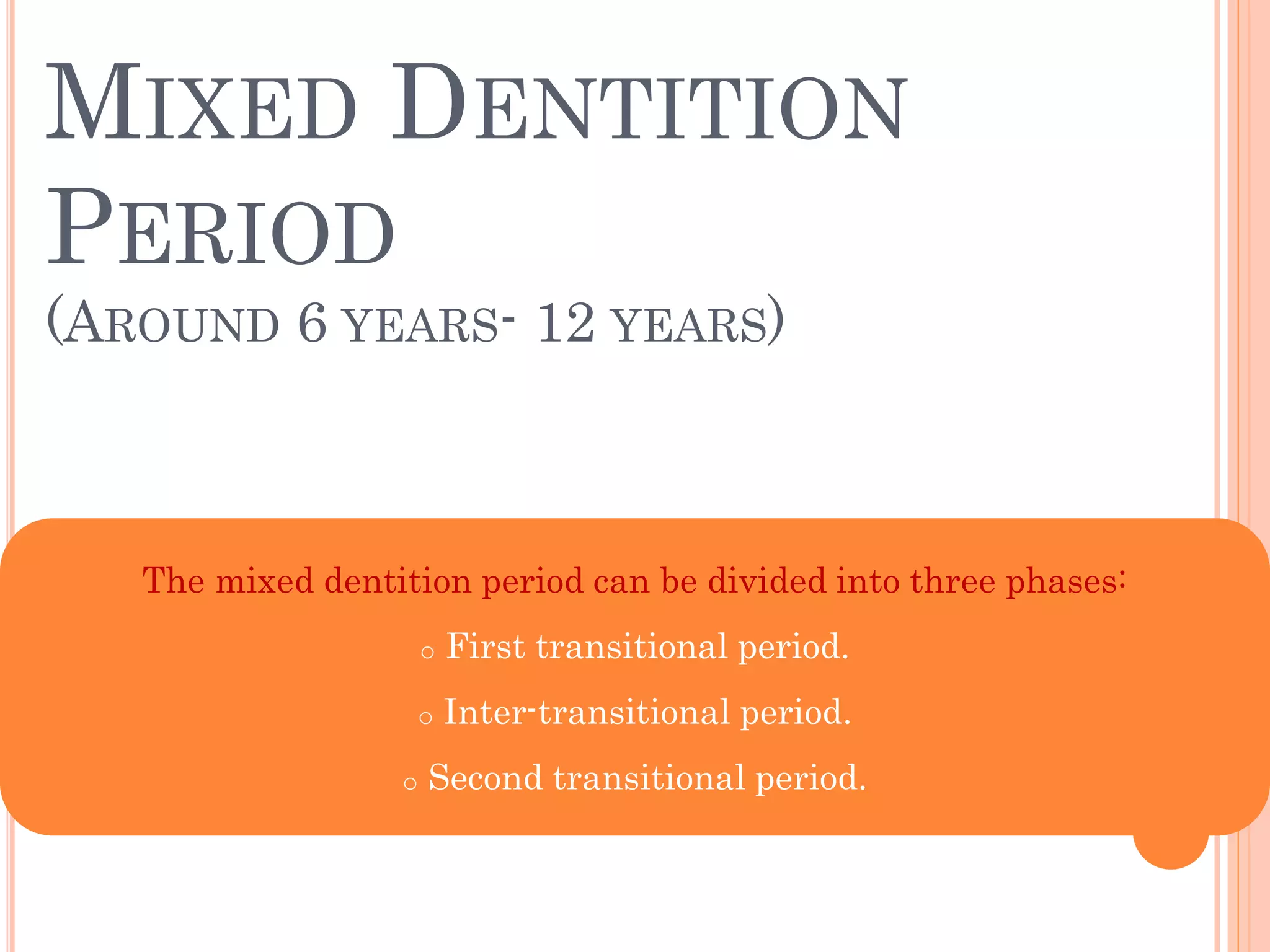 MIXED DENTITION
PERIOD
(AROUND 6 YEARS- 12 YEARS)
The mixed dentition period can be divided into three phases:
o First transitional period.
o Inter-transitional period.
o Second transitional period.
 