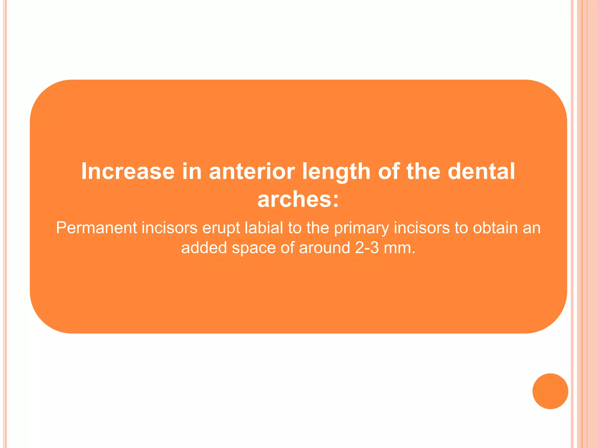 Increase in anterior length of the dental
arches:
Permanent incisors erupt labial to the primary incisors to obtain an
added space of around 2-3 mm.
 