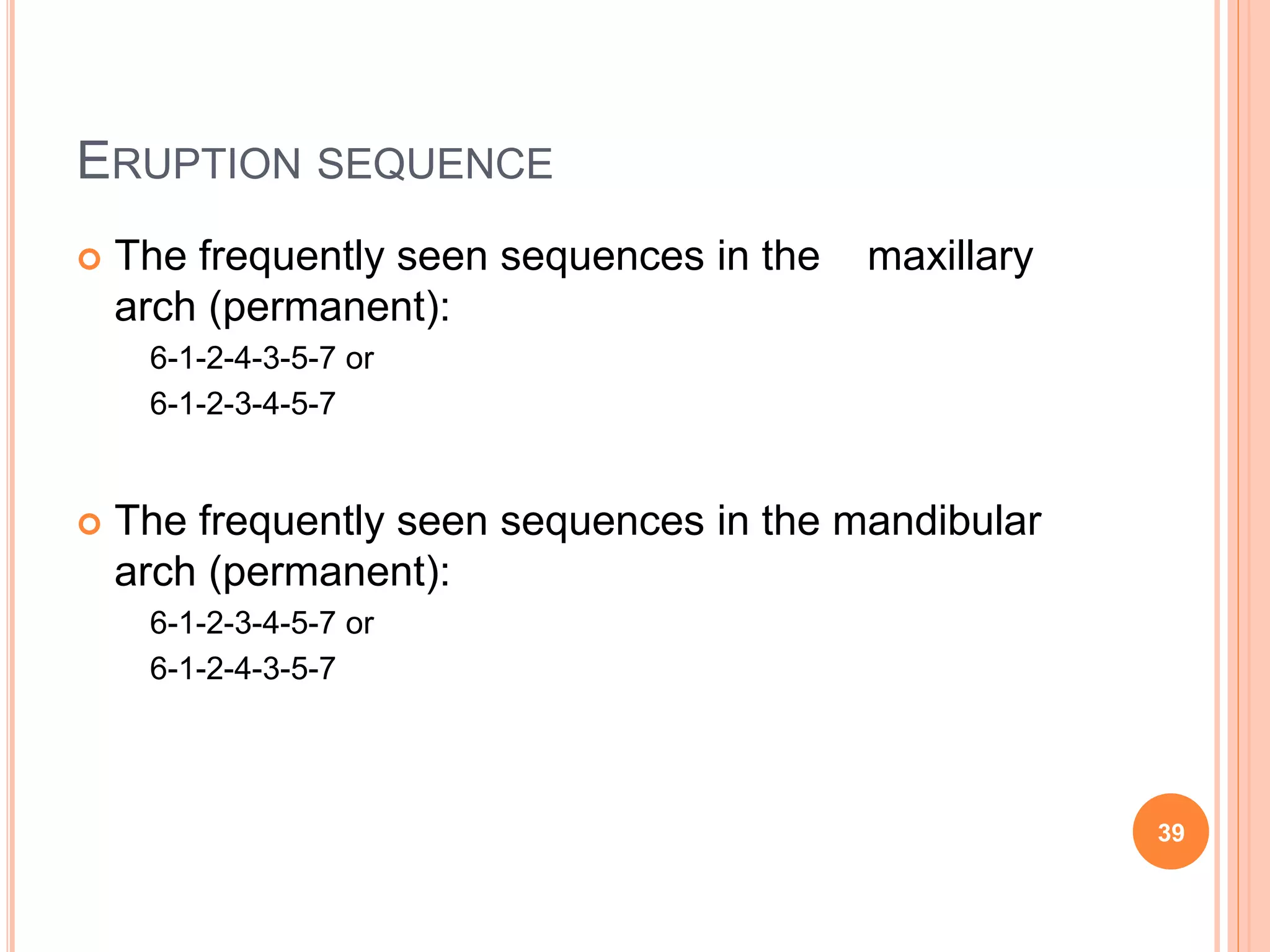 ERUPTION SEQUENCE
 The frequently seen sequences in the maxillary
arch (permanent):
6-1-2-4-3-5-7 or
6-1-2-3-4-5-7
 The frequently seen sequences in the mandibular
arch (permanent):
6-1-2-3-4-5-7 or
6-1-2-4-3-5-7
39
 