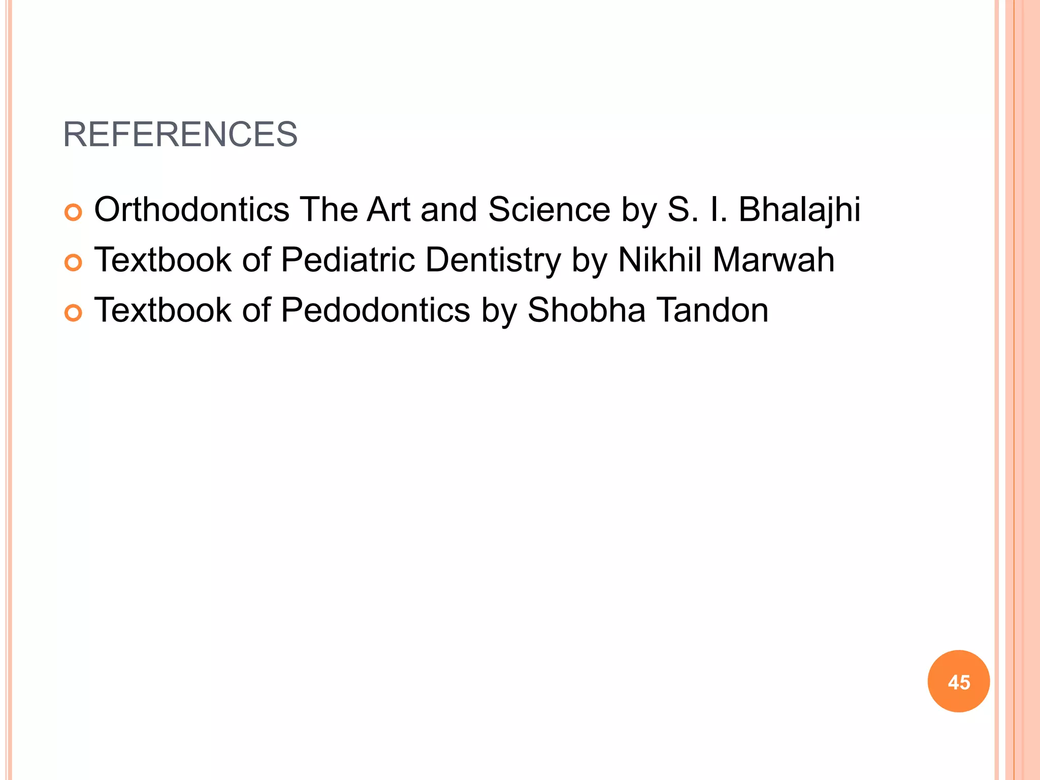 REFERENCES
 Orthodontics The Art and Science by S. I. Bhalajhi
 Textbook of Pediatric Dentistry by Nikhil Marwah
 Textbook of Pedodontics by Shobha Tandon
45
 