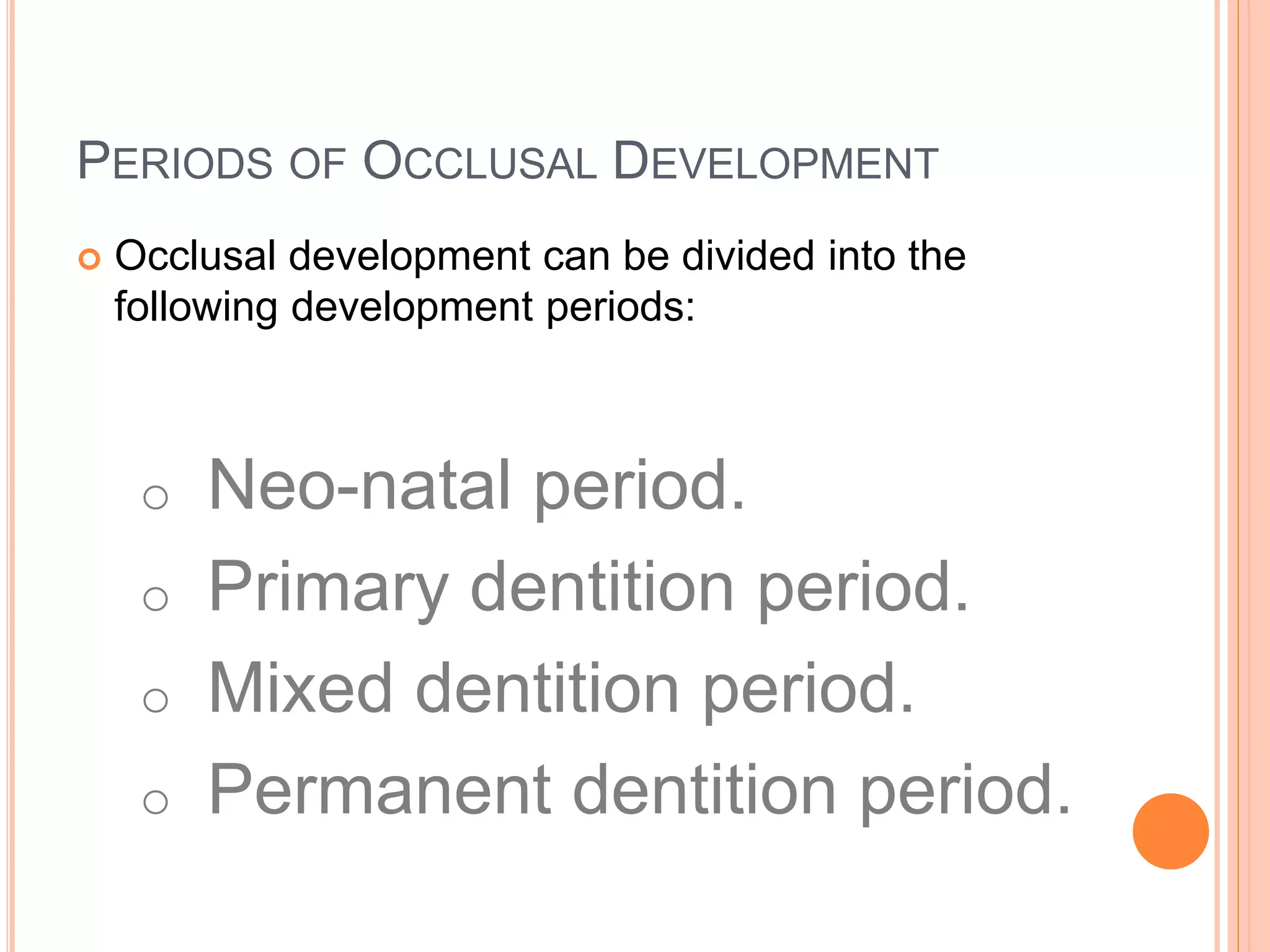 PERIODS OF OCCLUSAL DEVELOPMENT
 Occlusal development can be divided into the
following development periods:
o Neo-natal period.
o Primary dentition period.
o Mixed dentition period.
o Permanent dentition period.
 