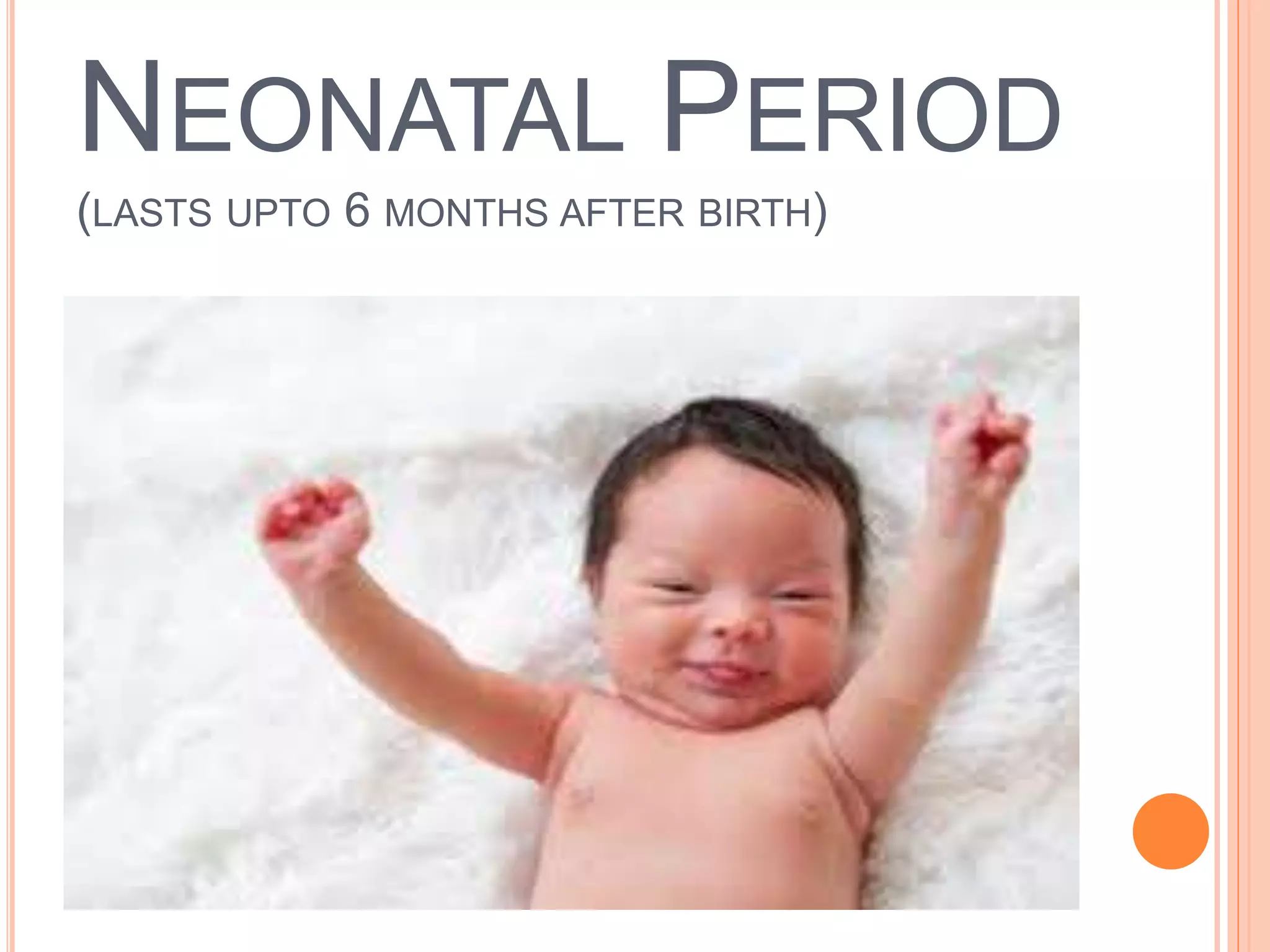 NEONATAL PERIOD
(LASTS UPTO 6 MONTHS AFTER BIRTH)
 