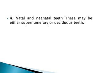  4. Natal and neanatal teeth These may be
either supernumerary or deciduous teeth.
 