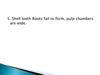 5. Shell teeth Roots fail to form, pulp chambers
are wide.
 