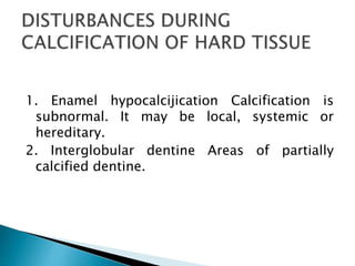 1. Enamel hypocalcijication Calcification is
subnormal. It may be local, systemic or
hereditary.
2. Interglobular dentine Areas of partially
calcified dentine.
 