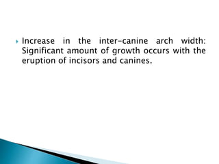  Increase in the inter-canine arch width:
Significant amount of growth occurs with the
eruption of incisors and canines.
 