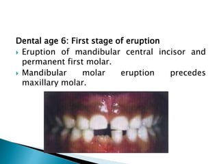Dental age 6: First stage of eruption
 Eruption of mandibular central incisor and
permanent first molar.
 Mandibular molar eruption precedes
maxillary molar.
 