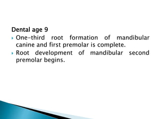 Dental age 9
 One-third root formation of mandibular
canine and first premolar is complete.
 Root development of mandibular second
premolar begins.
 