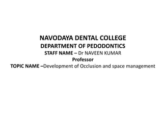NAVODAYA DENTAL COLLEGE
DEPARTMENT OF PEDODONTICS
STAFF NAME – Dr NAVEEN KUMAR
Professor
TOPIC NAME –Development of Occlusion and space management
 