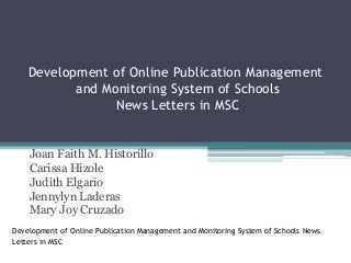 Joan Faith M. Historillo
Carissa Hizole
Judith Elgario
Jennylyn Laderas
Mary Joy Cruzado
Development of Online Publication Management and Monitoring System of Schools News
Letters in MSCnt of the Problem
Development of Online Publication Management
and Monitoring System of Schools
News Letters in MSC
 