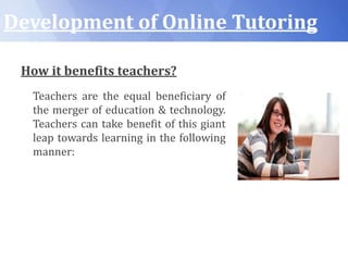 Development of Online Tutoring
How it benefits teachers?
Teachers are the equal beneficiary of
the merger of education & technology.
Teachers can take benefit of this giant
leap towards learning in the following
manner:
 