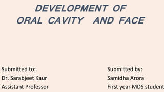 DEVELOPMENT OF
ORAL CAVITY AND FACE
Submitted to:
Dr. Sarabjeet Kaur
Assistant Professor
Submitted by:
Samidha Arora
First year MDS student
 