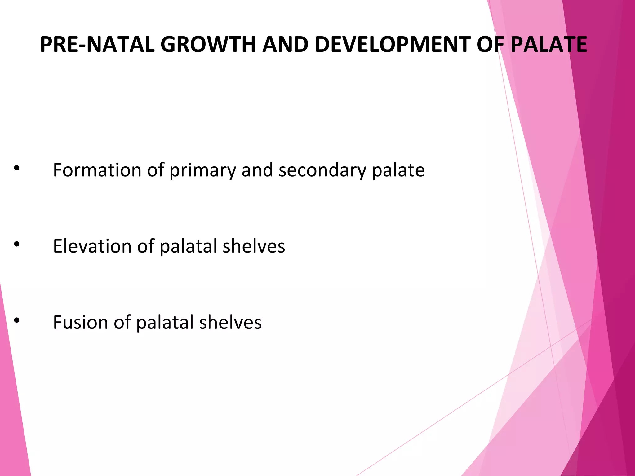 PRE-NATAL GROWTH AND DEVELOPMENT OF PALATE
• Formation of primary and secondary palate
• Elevation of palatal shelves
• Fusion of palatal shelves
 