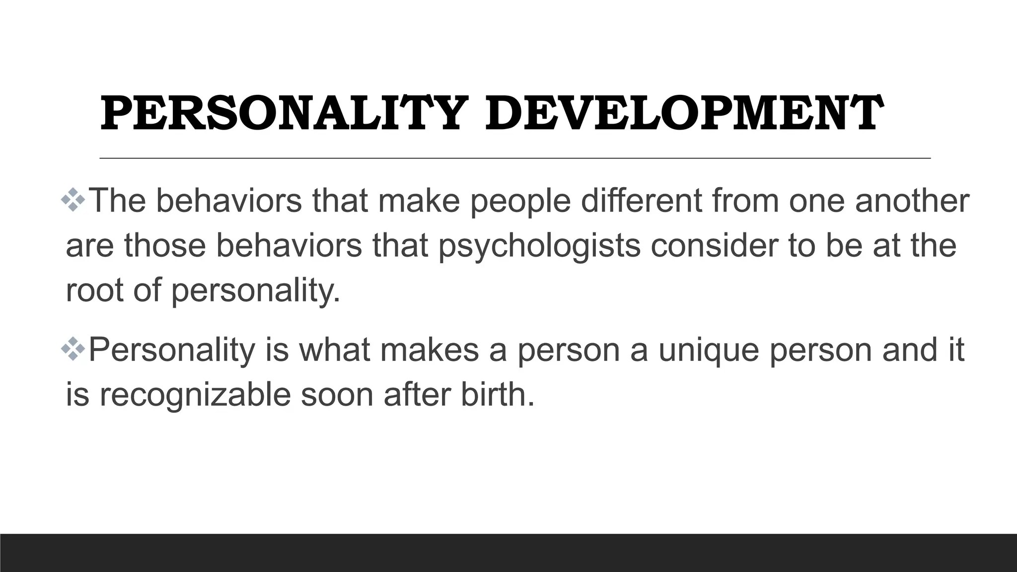 PERSONALITY DEVELOPMENT
The behaviors that make people different from one another
are those behaviors that psychologists consider to be at the
root of personality.
Personality is what makes a person a unique person and it
is recognizable soon after birth.
 