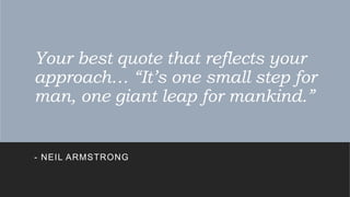 Your best quote that reflects your
approach… “It’s one small step for
man, one giant leap for mankind.”
- NEIL ARMSTRONG
 